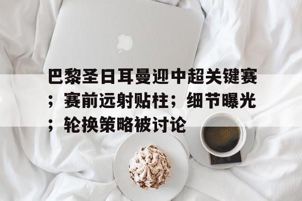关于巴黎圣日耳曼迎中超关键赛；赛前远射贴柱；细节曝光；轮换策略被讨论的信息-kaiyun