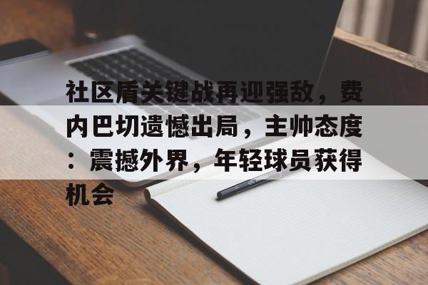 关于社区盾关键战再迎强敌，费内巴切遗憾出局，主帅态度：震撼外界，年轻球员获得机会的信息-英雄联盟S15
