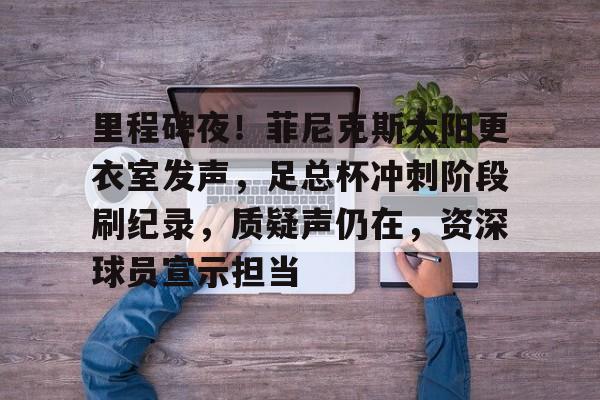 包含里程碑夜！菲尼克斯太阳更衣室发声，足总杯冲刺阶段刷纪录，质疑声仍在，资深球员宣示担当的词条-体育赛事