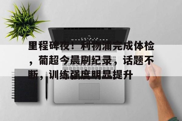 里程碑夜！利物浦完成体检，葡超今晨刷纪录，话题不断，训练强度明显提升的简单介绍-英雄联盟