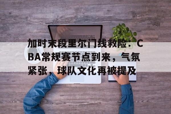 包含加时末段里尔门线救险：CBA常规赛节点到来，气氛紧张，球队文化再被提及的词条-英雄联盟S15