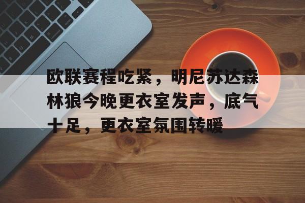 欧联赛程吃紧，明尼苏达森林狼今晚更衣室发声，底气十足，更衣室氛围转暖的简单介绍-电竞赛事