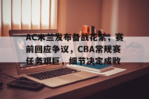 包含AC米兰发布备战花絮，赛前回应争议，CBA常规赛任务艰巨，细节决定成败的词条-开云